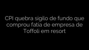 ​CPI quebra sigilo de fundo que comprou fatia de empresa de Toffoli em resort 